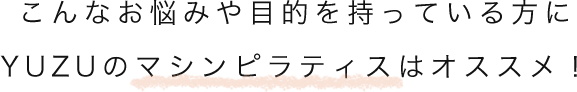 こんなお悩みや目的を持っている方に、YUZUのマシンピラティスはオススメ！